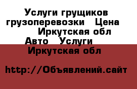 Услуги грущиков грузоперевозки › Цена ­ 250 - Иркутская обл. Авто » Услуги   . Иркутская обл.